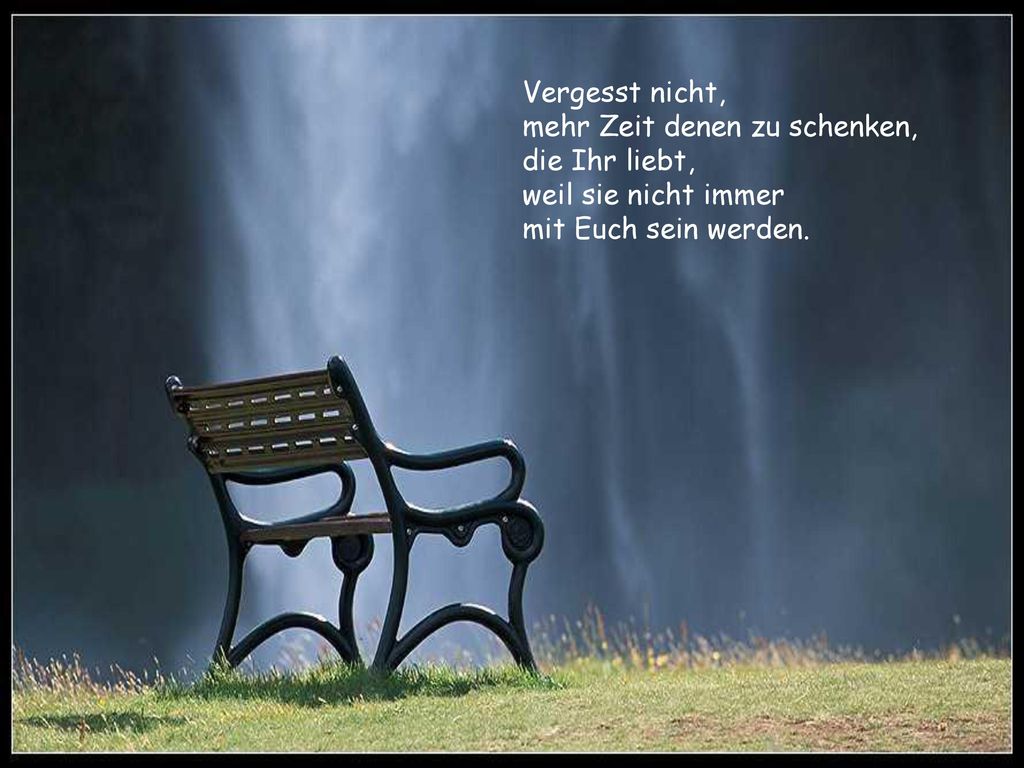 Vergesst nicht, mehr Zeit denen zu schenken, die Ihr liebt, weil sie nicht immer.