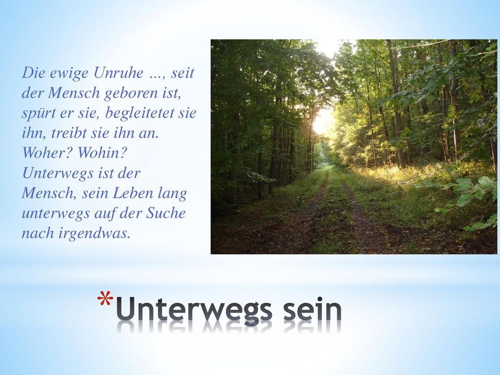 Die ewige Unruhe …, seit der Mensch geboren ist, spürt er sie, begleitetet sie ihn, treibt sie ihn an. Woher Wohin Unterwegs ist der Mensch, sein Leben lang unterwegs auf der Suche nach irgendwas.