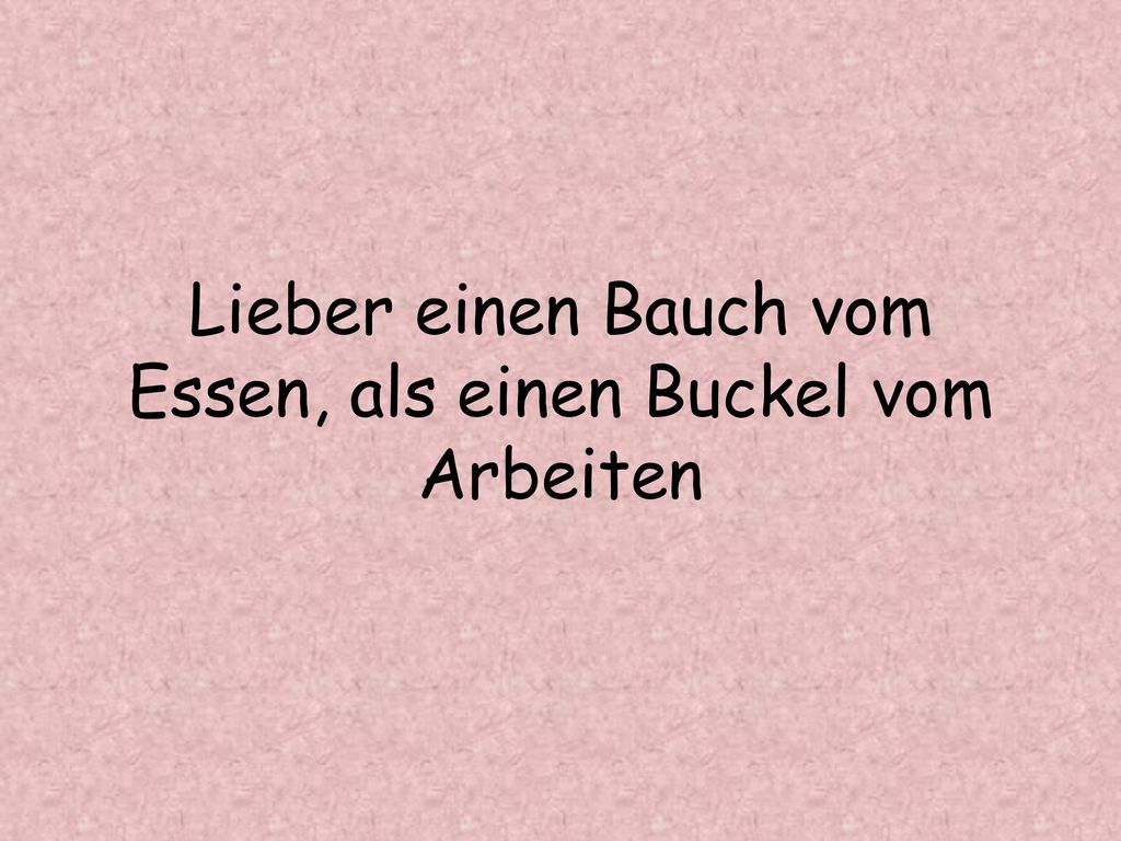 Lieber einen Bauch vom Essen, als einen Buckel vom Arbeiten