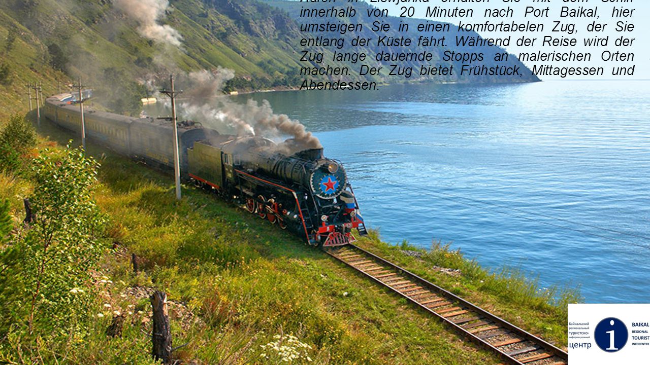 In Listwjanka können Sie eine spannende Reise durch die antike Krugobaikalskaya Eisenbahn machen: Vom Hafen in Liswjanka erhalten Sie mit dem Schiff innerhalb von 20 Minuten nach Port Baikal, hier umsteigen Sie in einen komfortabelen Zug, der Sie entlang der Küste fährt.