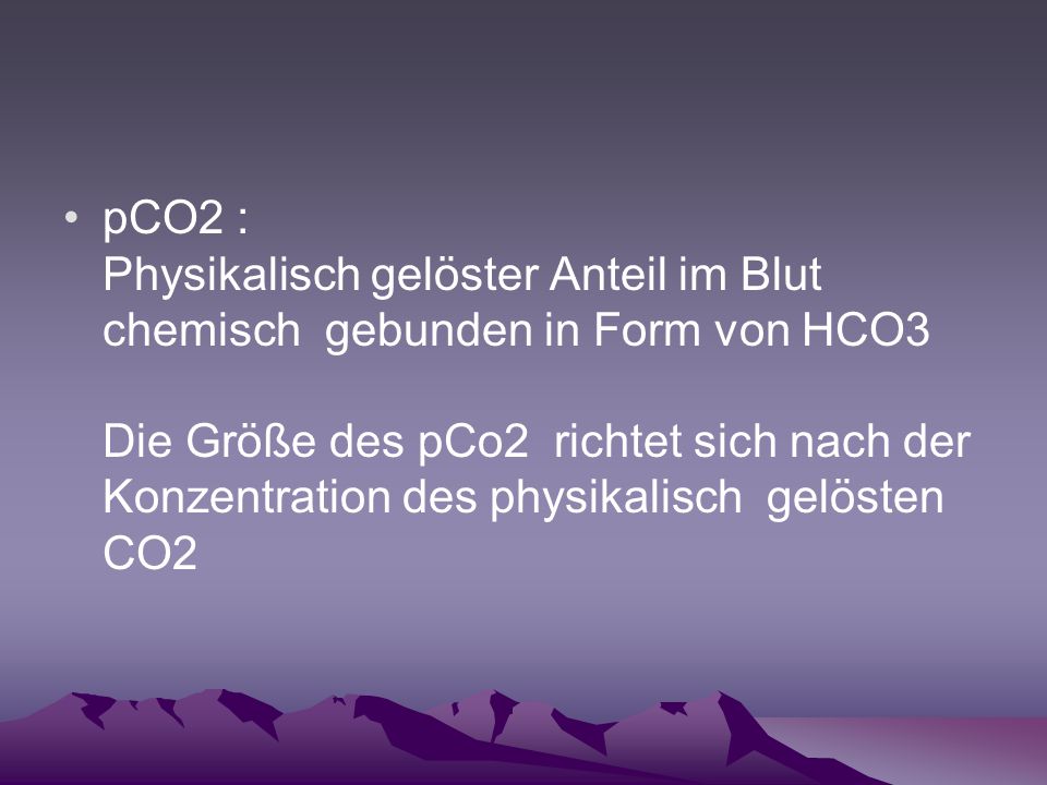 pCO2 : Physikalisch gelöster Anteil im Blut chemisch gebunden in Form von HCO3 Die Größe des pCo2 richtet sich nach der Konzentration des physikalisch gelösten CO2