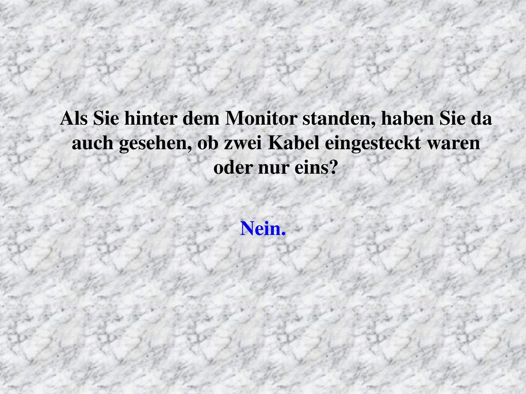 Als Sie hinter dem Monitor standen, haben Sie da auch gesehen, ob zwei Kabel eingesteckt waren oder nur eins