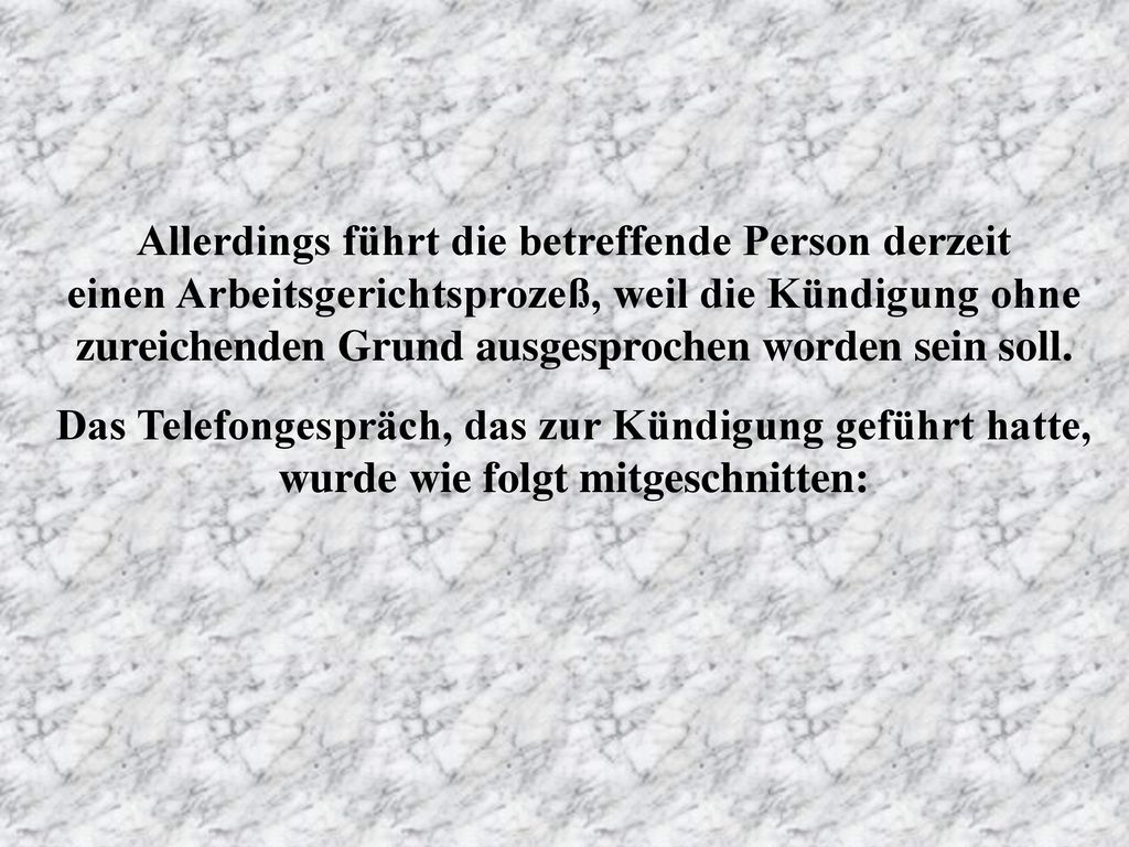 Allerdings führt die betreffende Person derzeit einen Arbeitsgerichtsprozeß, weil die Kündigung ohne zureichenden Grund ausgesprochen worden sein soll.