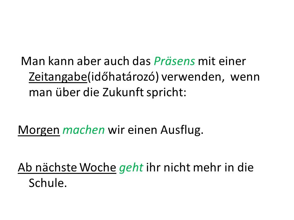 Man kann aber auch das Präsens mit einer Zeitangabe(időhatározó) verwenden, wenn man über die Zukunft spricht: Morgen machen wir einen Ausflug.