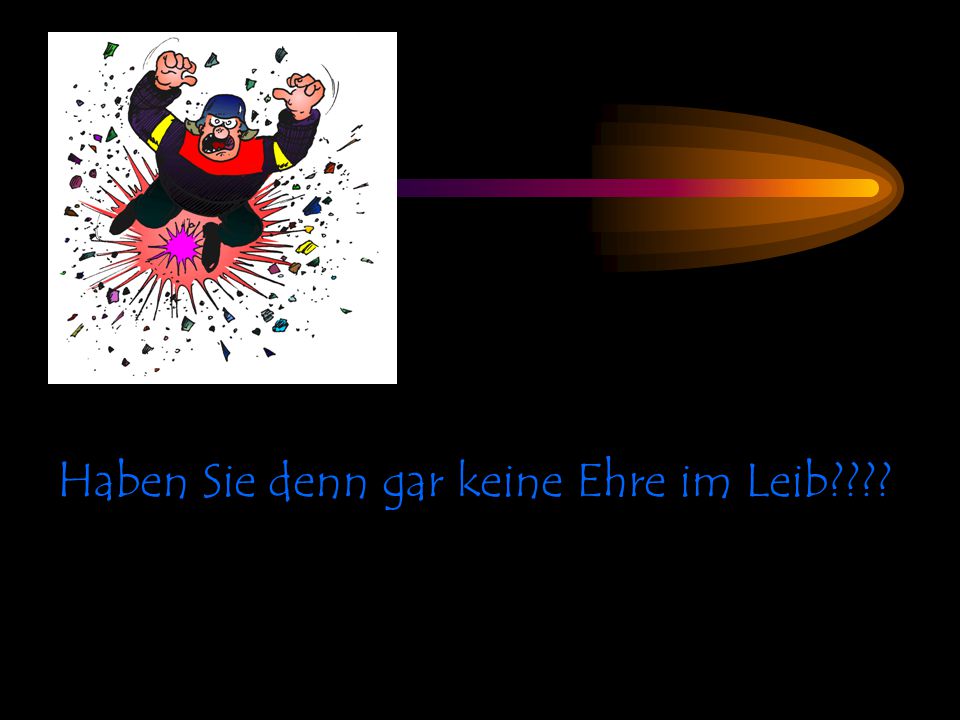 Haben Sie denn gar keine Ehre im Leib