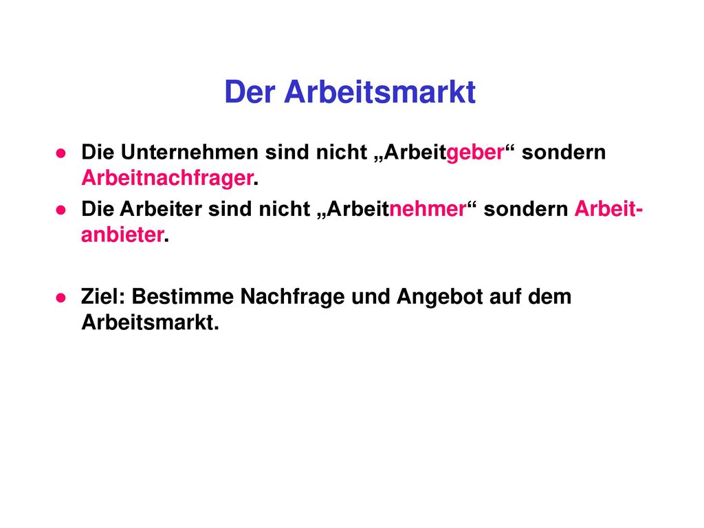 Der Arbeitsmarkt Die Unternehmen sind nicht „Arbeitgeber sondern Arbeitnachfrager. Die Arbeiter sind nicht „Arbeitnehmer sondern Arbeit-anbieter.