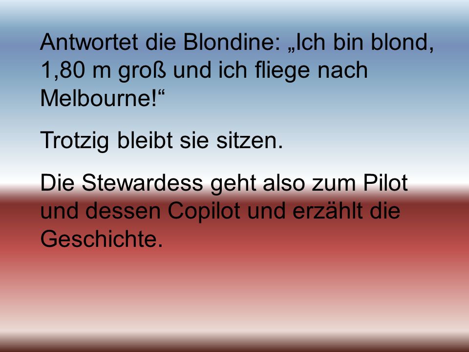 Antwortet die Blondine: „Ich bin blond, 1,80 m groß und ich fliege nach Melbourne!