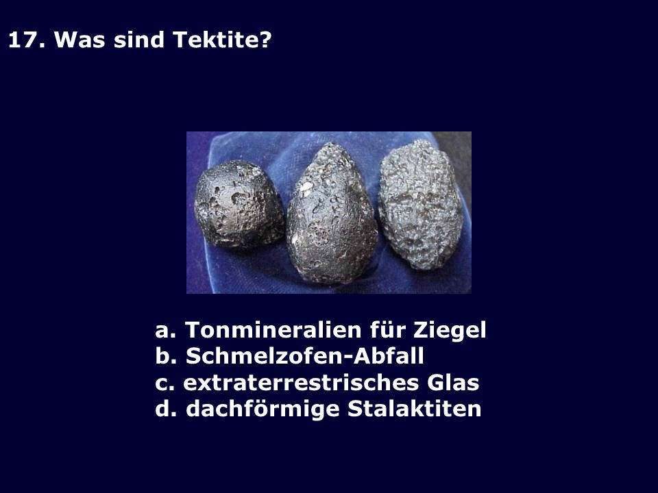 17. Was sind Tektite a. Tonmineralien für Ziegel. b. Schmelzofen-Abfall. c. extraterrestrisches Glas.