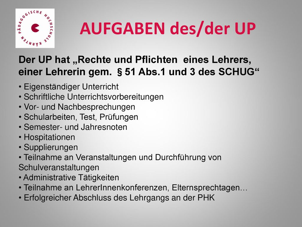 AUFGABEN des/der UP Der UP hat „Rechte und Pflichten eines Lehrers, einer Lehrerin gem. §51 Abs.1 und 3 des SCHUG