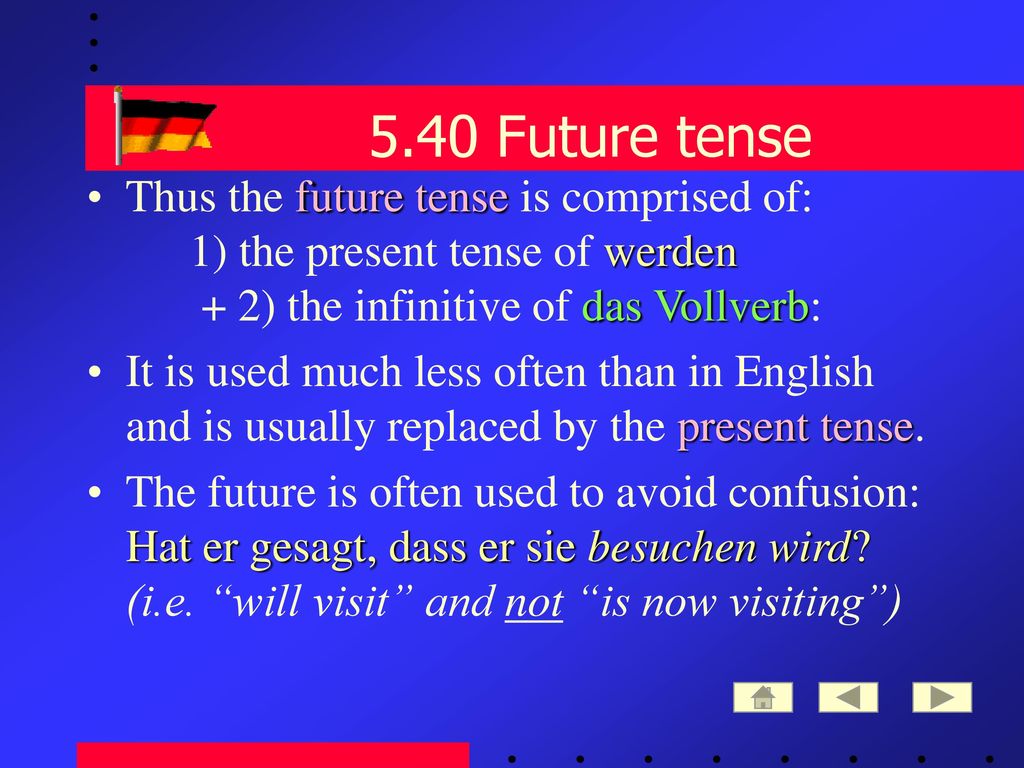5.40 Future tense Thus the future tense is comprised of: 1) the present tense of werden + 2) the infinitive of das Vollverb: