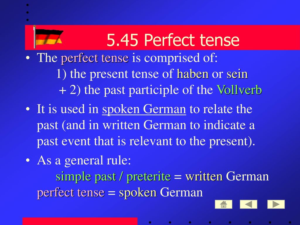 5.45 Perfect tense The perfect tense is comprised of: 1) the present tense of haben or sein + 2) the past participle of the Vollverb.