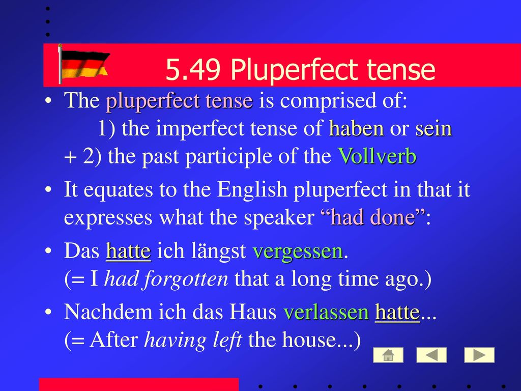 5.49 Pluperfect tense The pluperfect tense is comprised of: 1) the imperfect tense of haben or sein + 2) the past participle of the Vollverb.