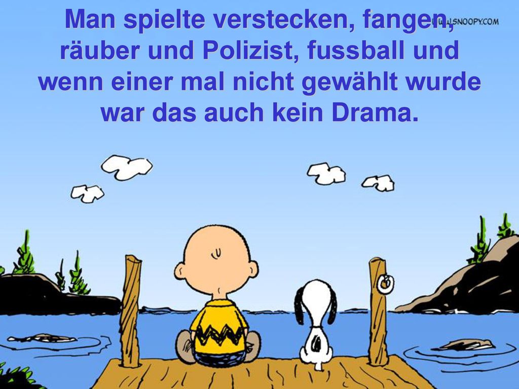 Man spielte verstecken, fangen, räuber und Polizist, fussball und wenn einer mal nicht gewählt wurde war das auch kein Drama.