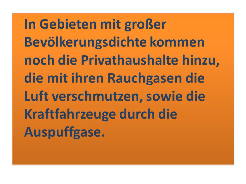 In Gebieten mit großer Bevölkerungsdichte kommen noch die Privathaushalte hinzu, die mit ihren Rauchgasen die Luft verschmutzen, sowie die Kraftfahrzeuge durch die Auspuffgase.
