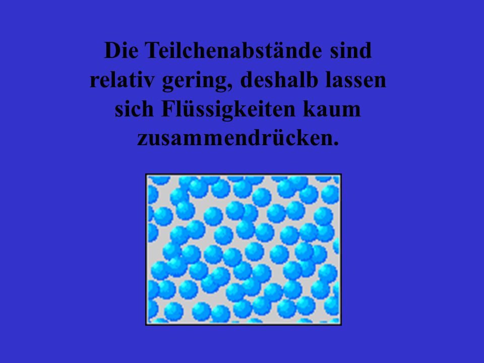 Die Teilchenabstände sind relativ gering, deshalb lassen sich Flüssigkeiten kaum zusammendrücken.