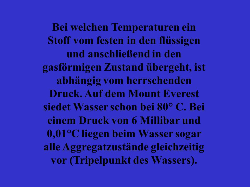 Bei welchen Temperaturen ein Stoff vom festen in den flüssigen und anschließend in den gasförmigen Zustand übergeht, ist abhängig vom herrschenden Druck.