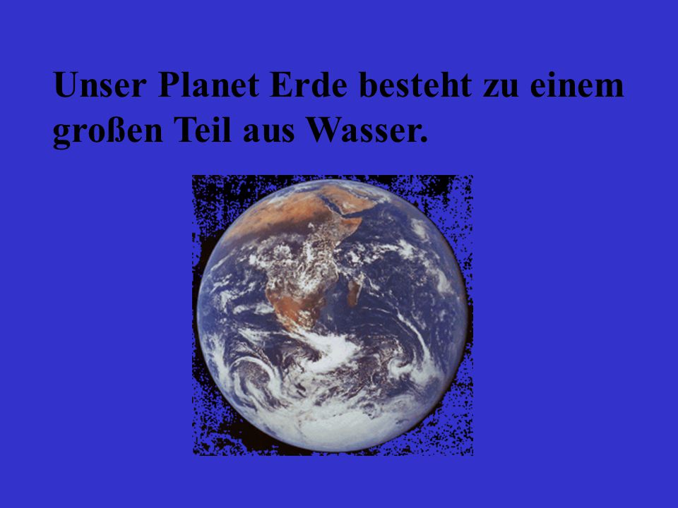Unser Planet Erde besteht zu einem großen Teil aus Wasser.