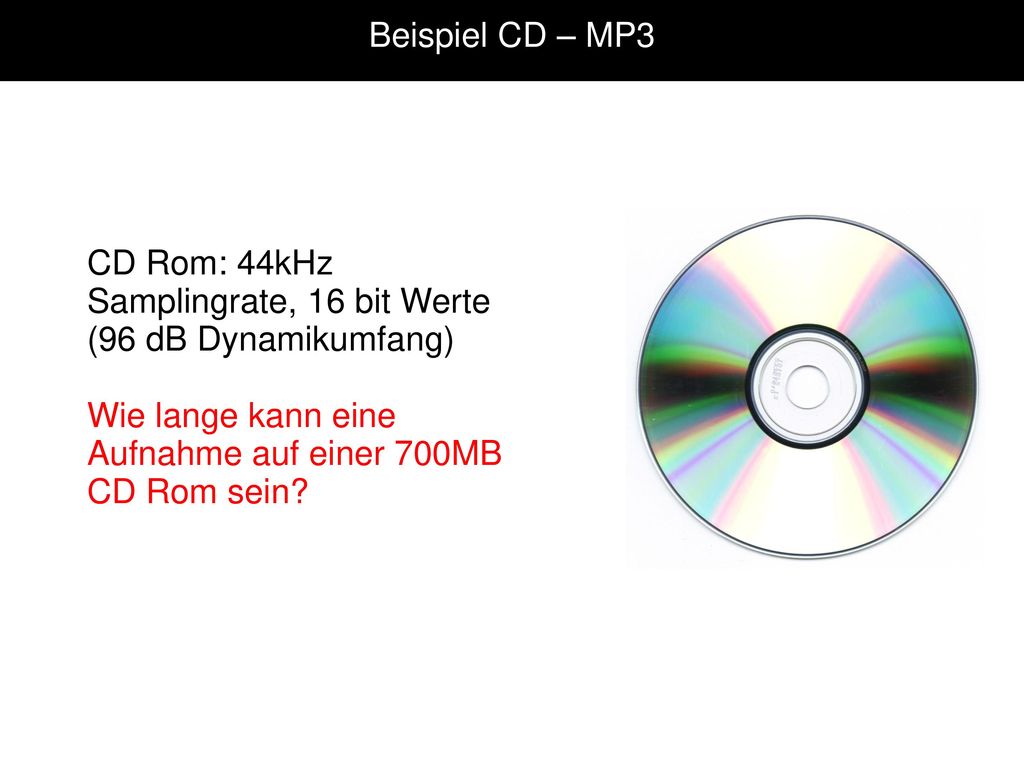 Beispiel CD – MP3 CD Rom: 44kHz Samplingrate, 16 bit Werte (96 dB Dynamikumfang) Wie lange kann eine Aufnahme auf einer 700MB CD Rom sein