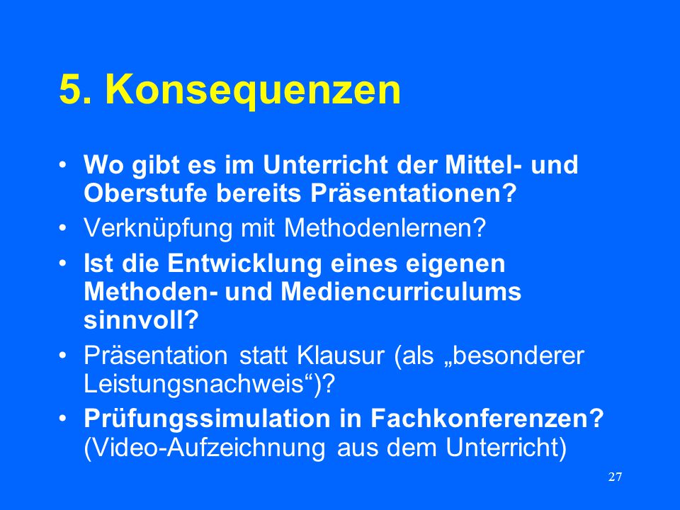 5. Konsequenzen Wo gibt es im Unterricht der Mittel- und Oberstufe bereits Präsentationen Verknüpfung mit Methodenlernen
