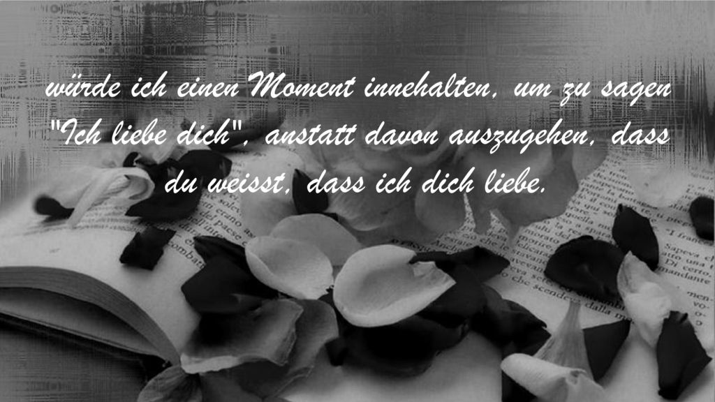 würde ich einen Moment innehalten, um zu sagen Ich liebe dich , anstatt davon auszugehen, dass du weisst, dass ich dich liebe.