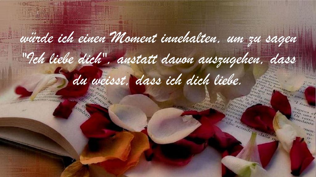 würde ich einen Moment innehalten, um zu sagen Ich liebe dich , anstatt davon auszugehen, dass du weisst, dass ich dich liebe.