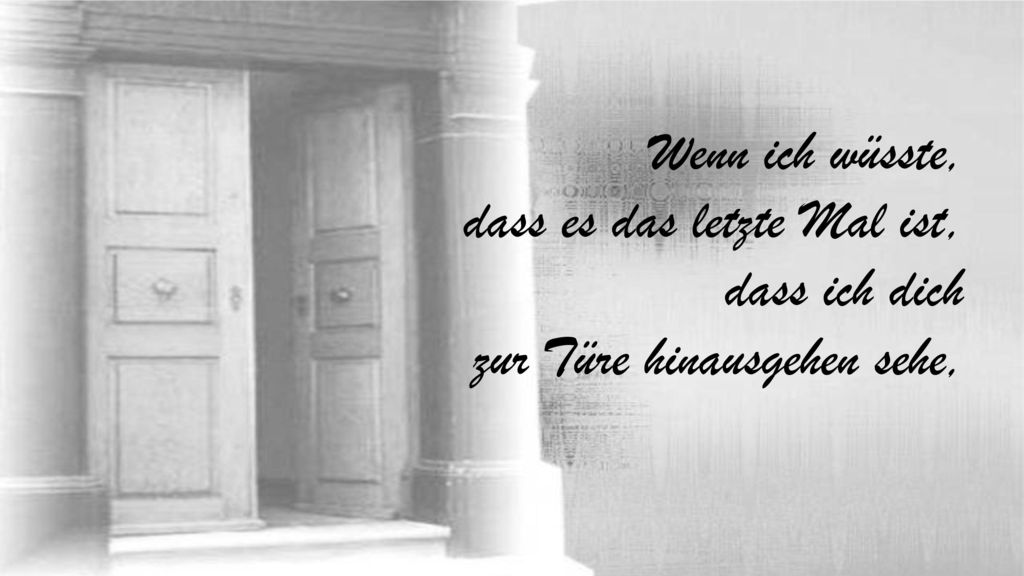 Wenn ich wüsste, dass es das letzte Mal ist, dass ich dich zur Türe hinausgehen sehe,