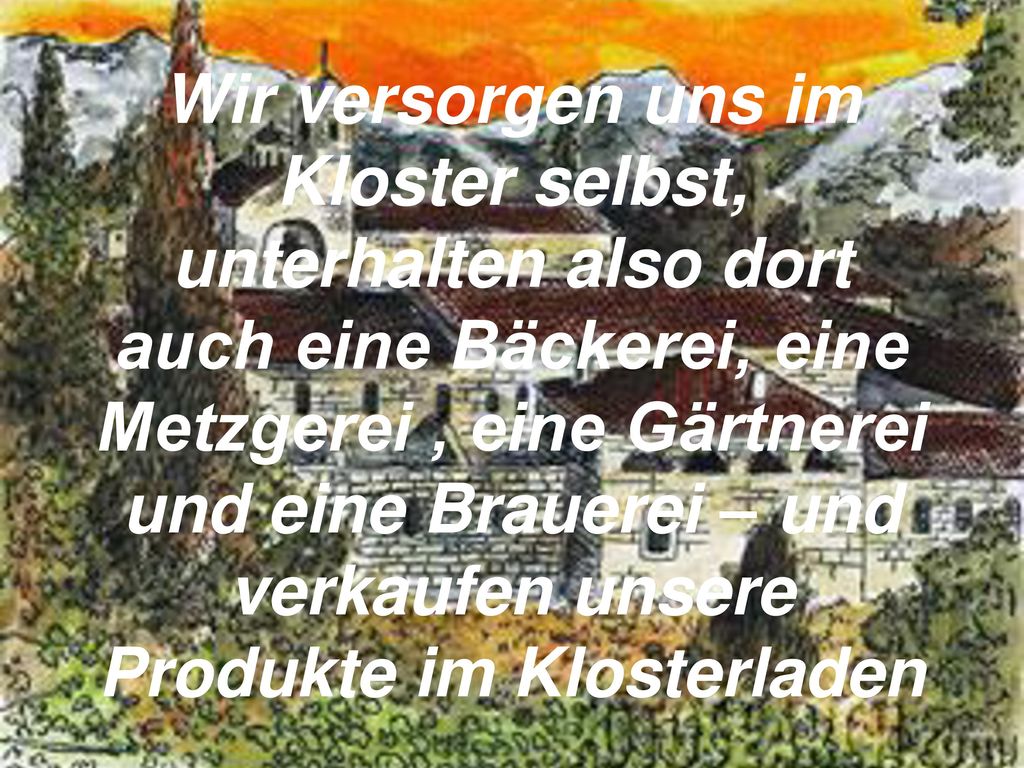 Wir versorgen uns im Kloster selbst, unterhalten also dort auch eine Bäckerei, eine Metzgerei , eine Gärtnerei und eine Brauerei – und verkaufen unsere Produkte im Klosterladen