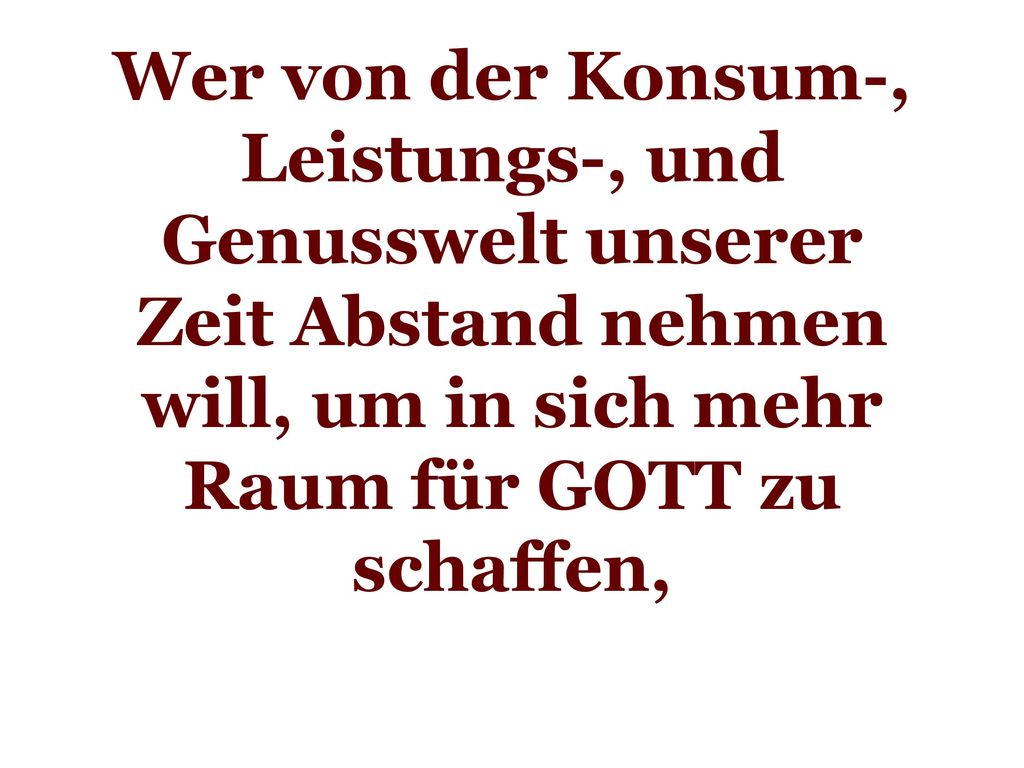 Wer von der Konsum-, Leistungs-, und Genusswelt unserer Zeit Abstand nehmen will, um in sich mehr Raum für GOTT zu schaffen,
