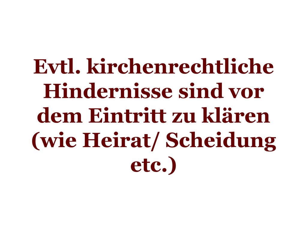 Evtl. kirchenrechtliche Hindernisse sind vor dem Eintritt zu klären (wie Heirat/ Scheidung etc.)