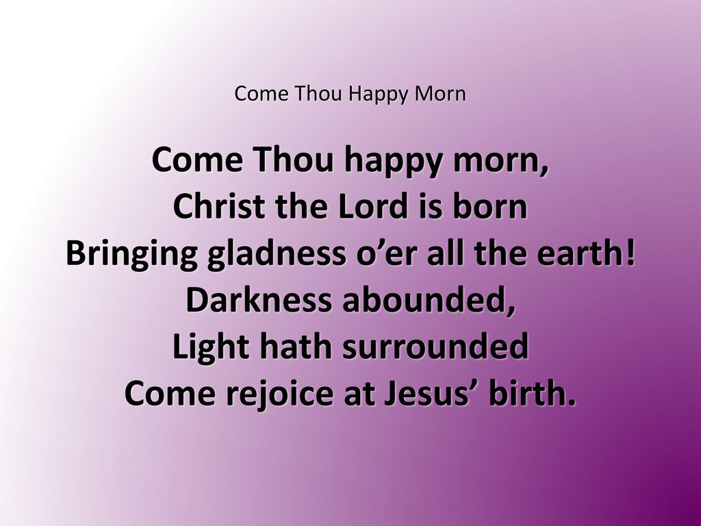 Bringing gladness o’er all the earth! Come rejoice at Jesus’ birth.