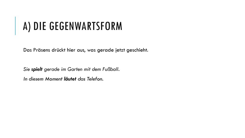 a) Die Gegenwartsform Das Präsens drückt hier aus, was gerade jetzt geschieht. Sie spielt gerade im Garten mit dem Fußball.