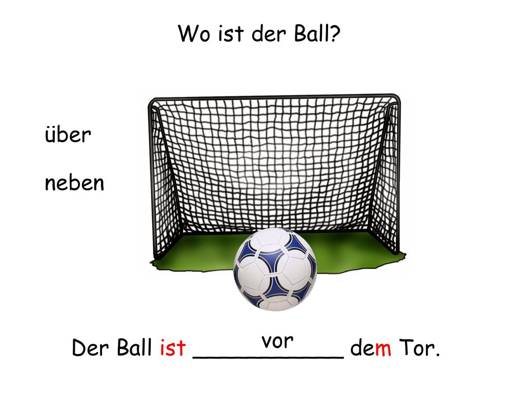 Wo ist der Ball über neben vor Der Ball ist ___________ dem Tor.
