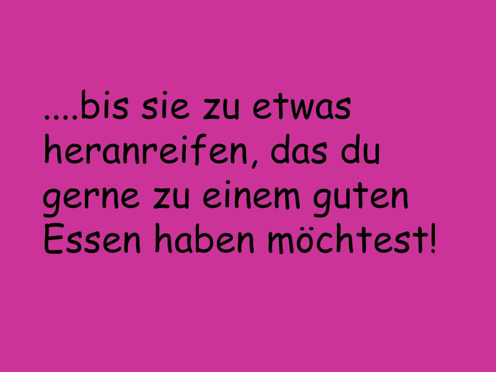 ....bis sie zu etwas heranreifen, das du gerne zu einem guten Essen haben möchtest!