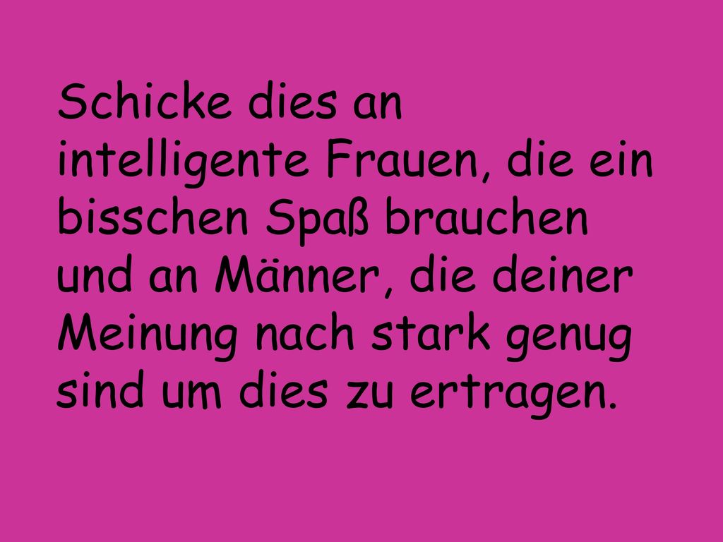 Schicke dies an intelligente Frauen, die ein bisschen Spaß brauchen und an Männer, die deiner Meinung nach stark genug sind um dies zu ertragen.