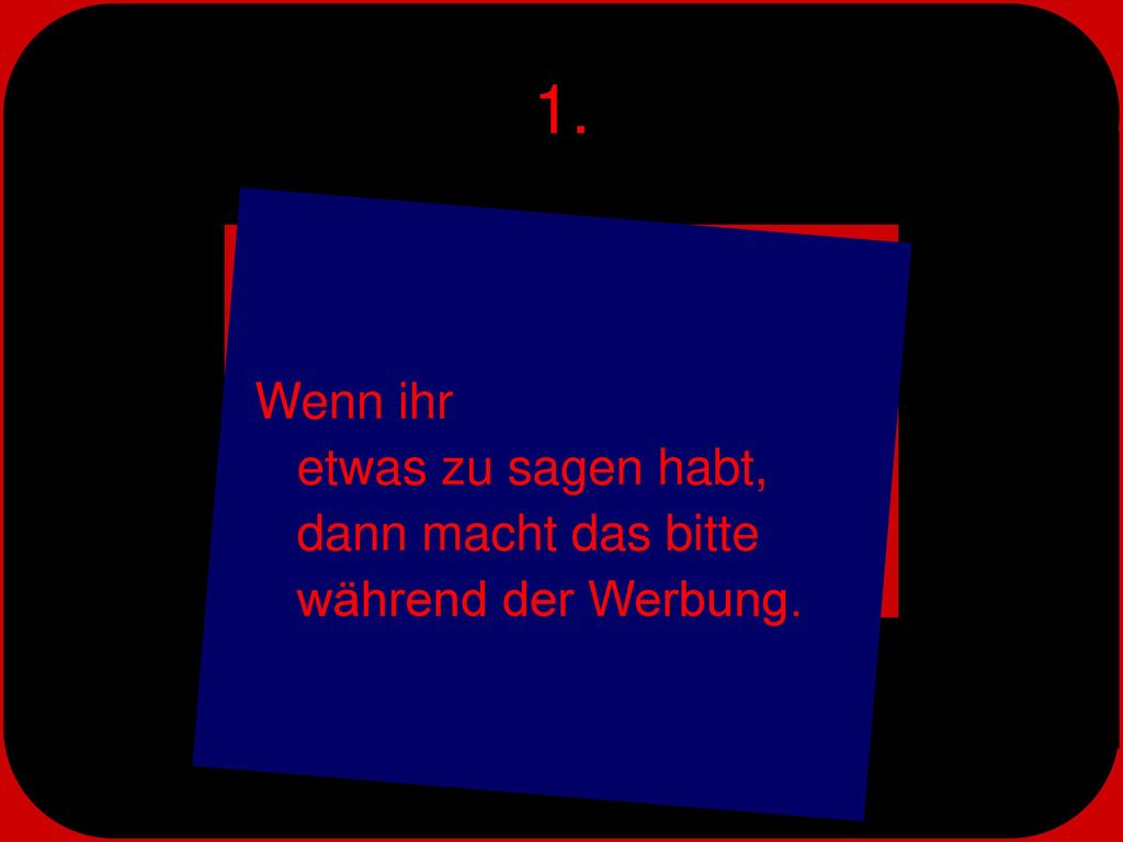 1. Wenn ihr etwas zu sagen habt, dann macht das bitte während der Werbung.