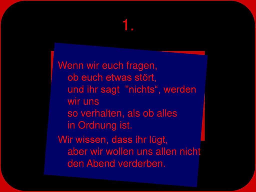 1. Wenn wir euch fragen, ob euch etwas stört, und ihr sagt nichts , werden wir uns so verhalten, als ob alles in Ordnung ist.
