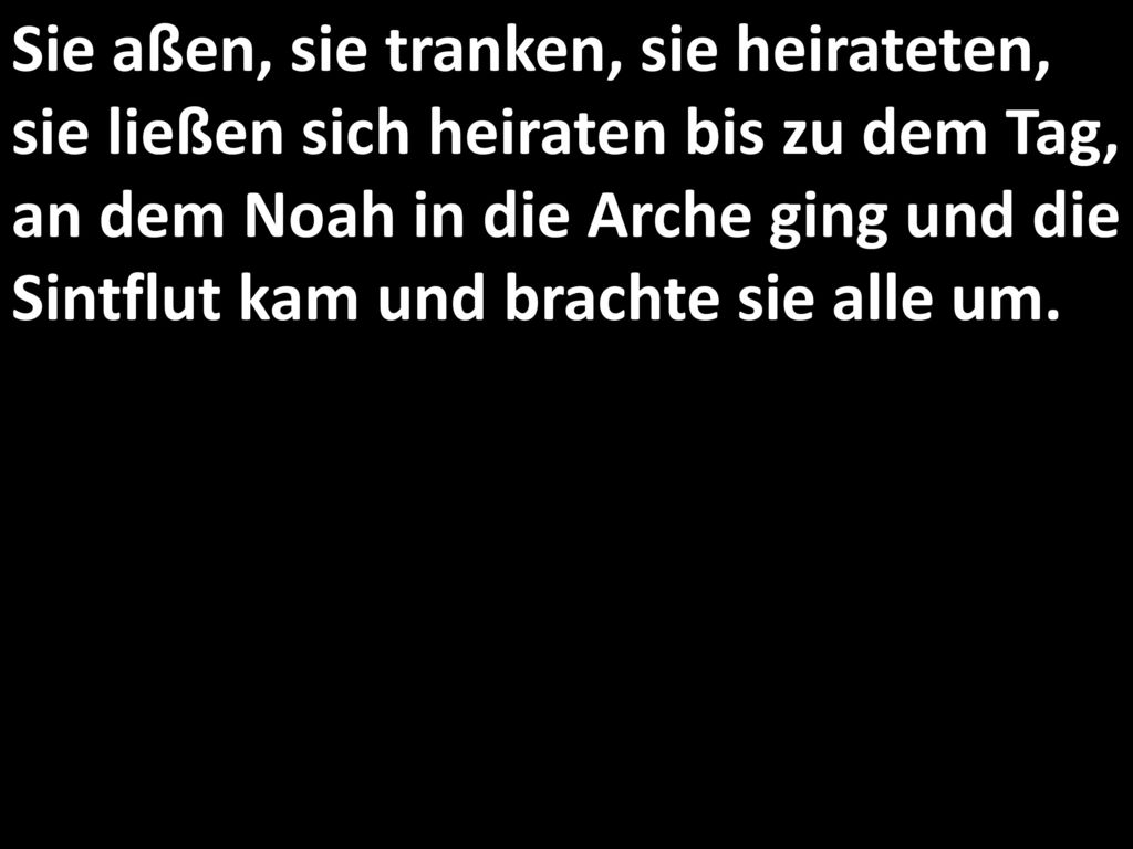 Sie aßen, sie tranken, sie heirateten, sie ließen sich heiraten bis zu dem Tag, an dem Noah in die Arche ging und die Sintflut kam und brachte sie alle um.