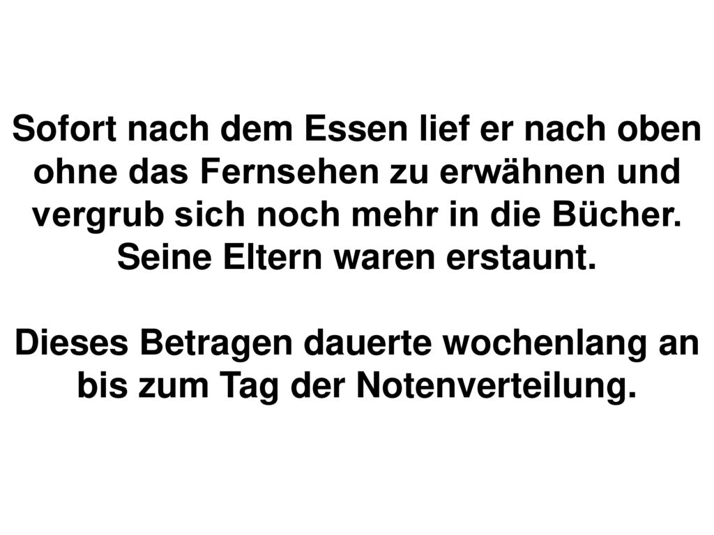 Sofort nach dem Essen lief er nach oben ohne das Fernsehen zu erwähnen und vergrub sich noch mehr in die Bücher.