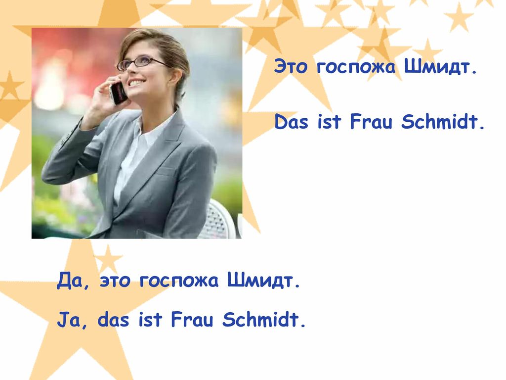 Это госпожа Шмидт. Das ist Frau Schmidt. Да, это госпожа Шмидт. Ja, das ist Frau Schmidt.