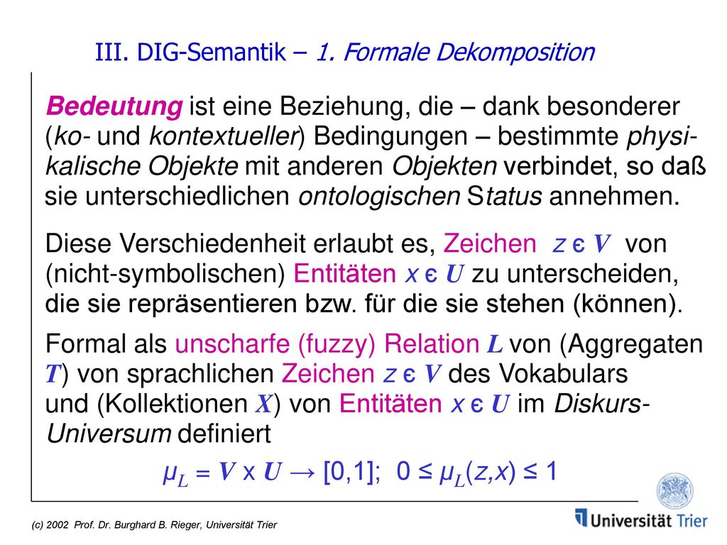 III. DIG-Semantik – 1. Formale Dekomposition Bedeutung ist eine Beziehung, die – dank besonderer (ko- und kontextueller) Bedingungen – bestimmte physi-kalische Objekte mit anderen Objekten verbindet, so daß sie unterschiedlichen ontologischen Status annehmen.