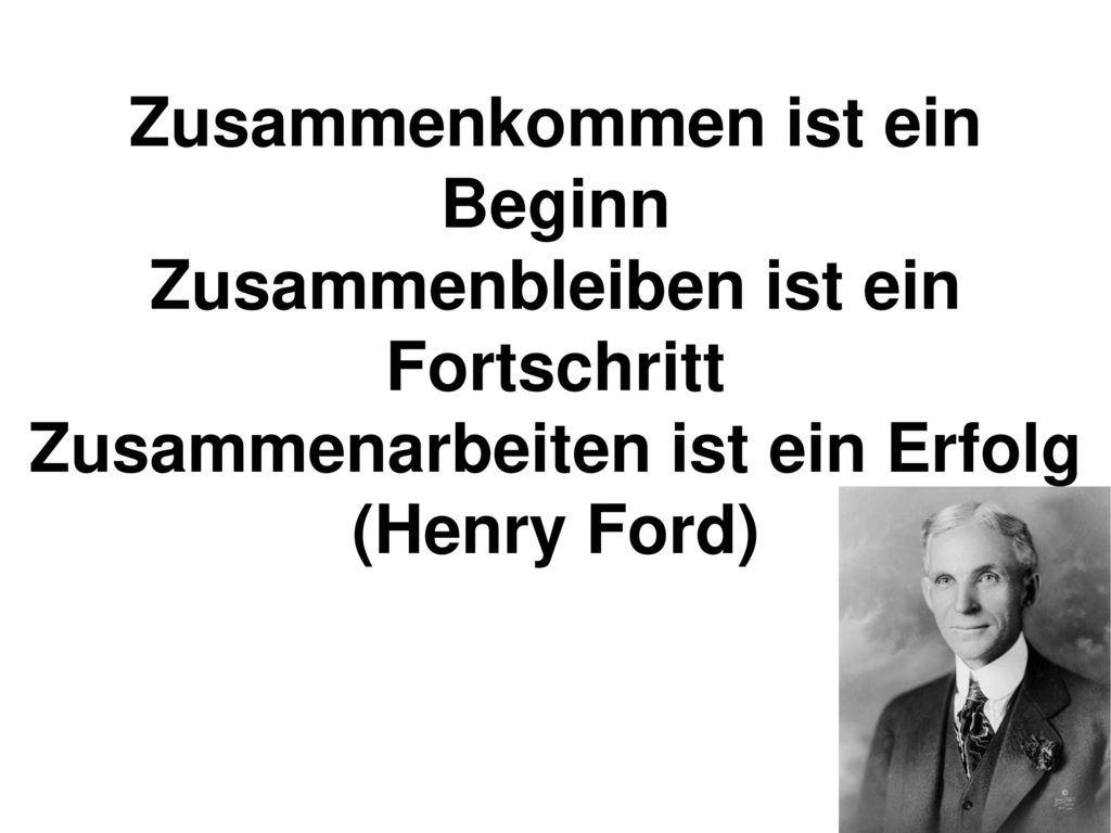 Zusammenkommen ist ein Beginn Zusammenbleiben ist ein Fortschritt Zusammenarbeiten ist ein Erfolg (Henry Ford)