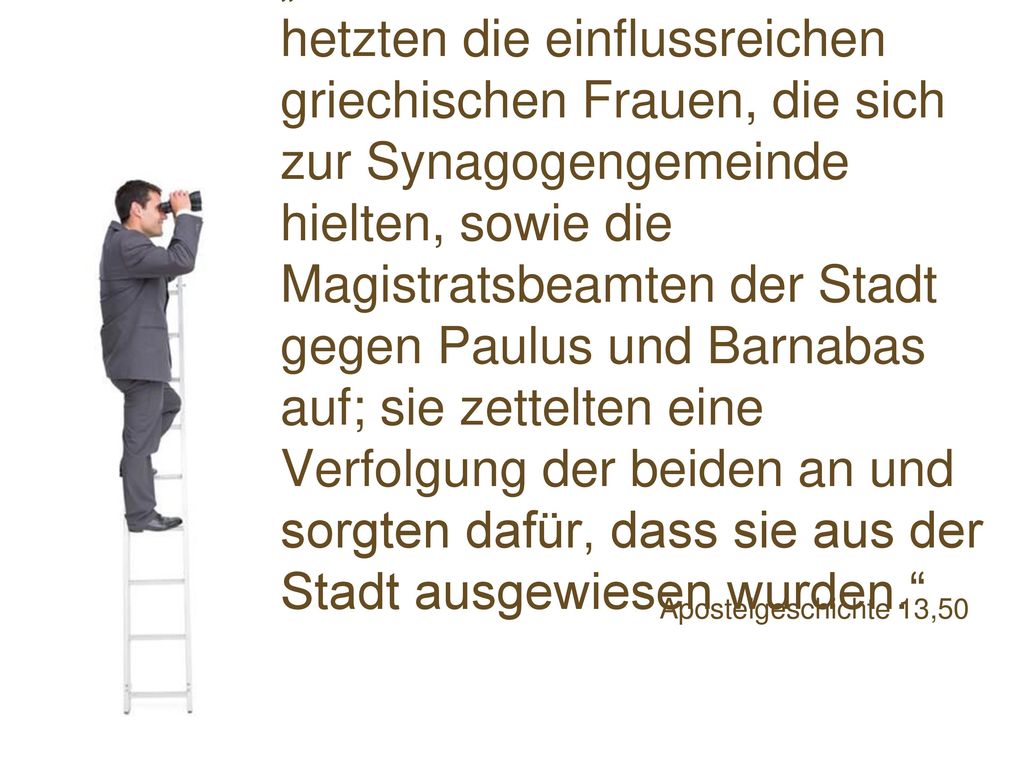 „Die Juden von Antiochia hetzten die einflussreichen griechischen Frauen, die sich zur Synagogengemeinde hielten, sowie die Magistratsbeamten der Stadt gegen Paulus und Barnabas auf; sie zettelten eine Verfolgung der beiden an und sorgten dafür, dass sie aus der Stadt ausgewiesen wurden.