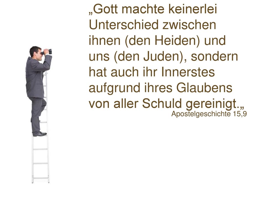 „Gott machte keinerlei Unterschied zwischen ihnen (den Heiden) und uns (den Juden), sondern hat auch ihr Innerstes aufgrund ihres Glaubens von aller Schuld gereinigt.„