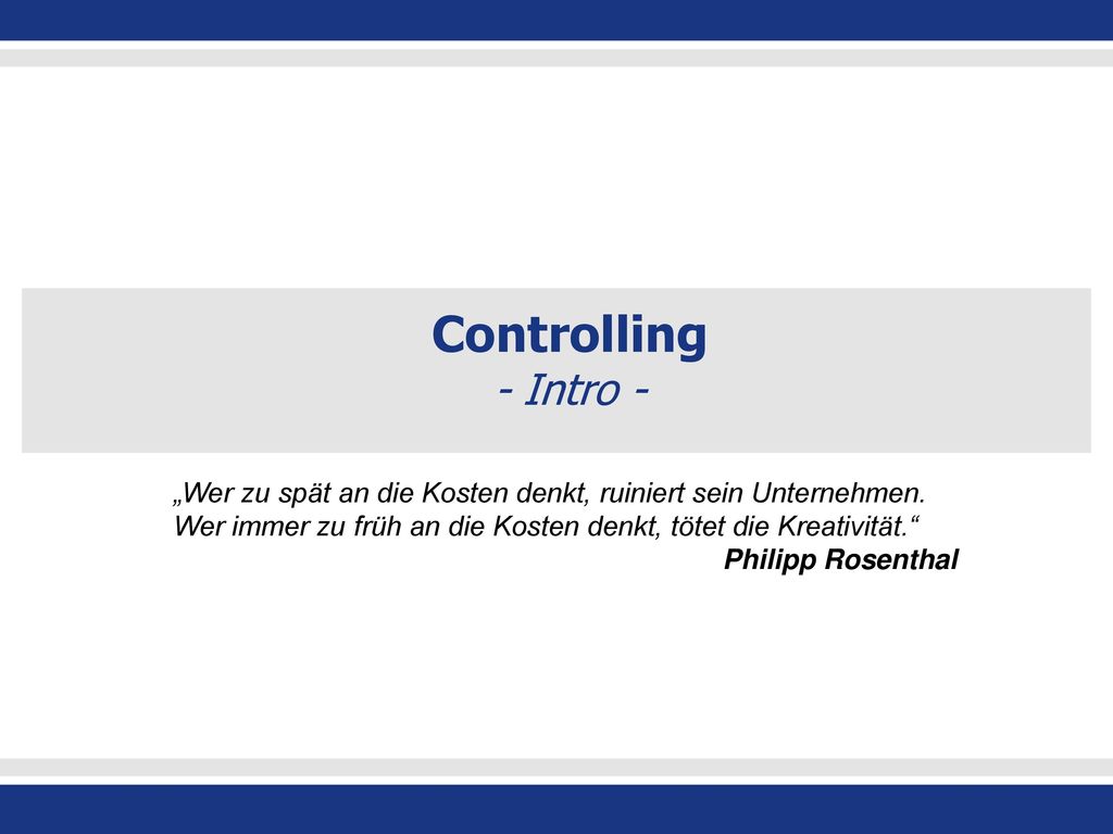 Controlling - Intro - „Wer zu spät an die Kosten denkt, ruiniert sein Unternehmen. Wer immer zu früh an die Kosten denkt, tötet die Kreativität.