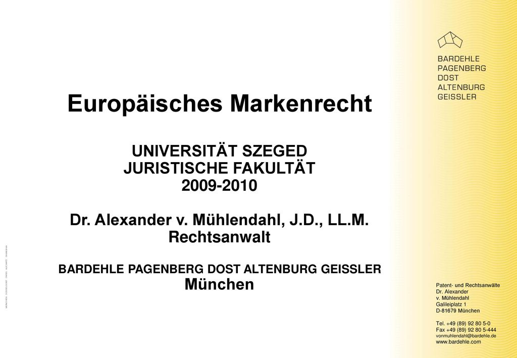 Europäisches Markenrecht UNIVERSITÄT SZEGED JURISTISCHE FAKULTÄT Dr. Alexander v. Mühlendahl, J.D., LL.M. Rechtsanwalt BARDEHLE PAGENBERG DOST ALTENBURG GEISSLER München