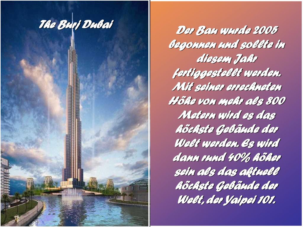 Der Bau wurde 2005 begonnen und sollte in diesem Jahr fertiggestellt werden. Mit seiner errechneten Höhe von mehr als 800 Metern wird es das höchste Gebäude der Welt werden. Es wird dann rund 40% höher sein als das aktuell höchste Gebäude der Welt, der Yaipei 101.