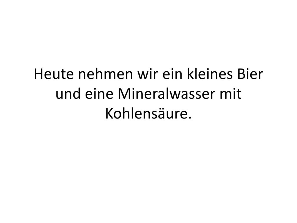 Heute nehmen wir ein kleines Bier und eine Mineralwasser mit Kohlensäure.