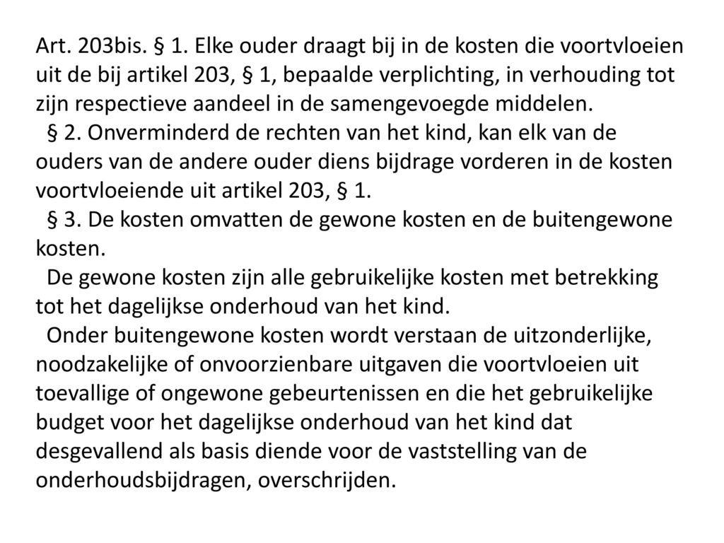 Art. 203bis. § 1. Elke ouder draagt bij in de kosten die voortvloeien uit de bij artikel 203, § 1, bepaalde verplichting, in verhouding tot zijn respectieve aandeel in de samengevoegde middelen.
