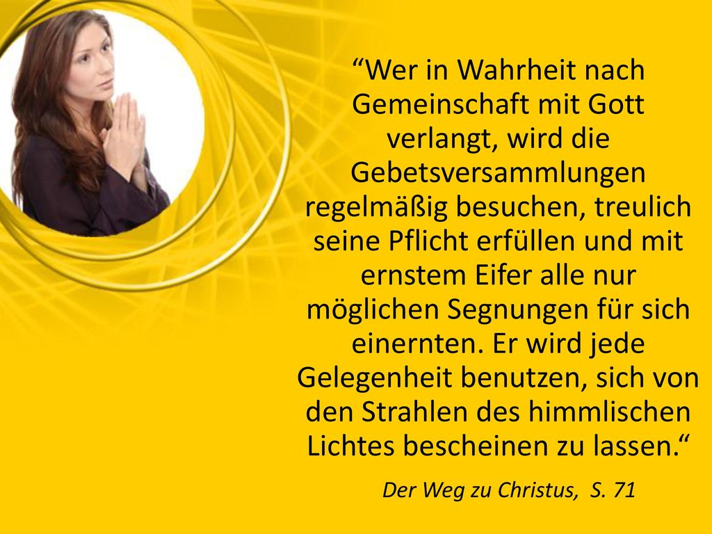 Wer in Wahrheit nach Gemeinschaft mit Gott verlangt, wird die Gebetsversammlungen regelmäßig besuchen, treulich seine Pflicht erfüllen und mit ernstem Eifer alle nur möglichen Segnungen für sich einernten.