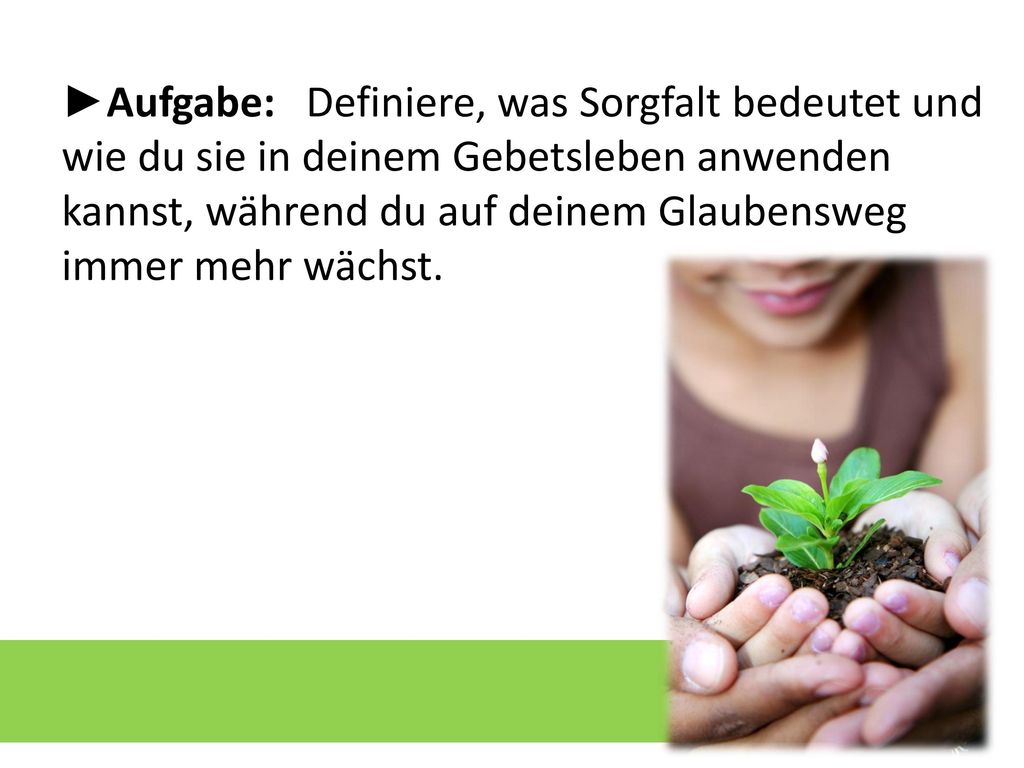 ►Aufgabe: Definiere, was Sorgfalt bedeutet und wie du sie in deinem Gebetsleben anwenden kannst, während du auf deinem Glaubensweg immer mehr wächst.